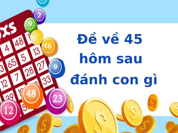 Hôm trước đề về 45 hôm sau ra con gì may mắn tài lộc